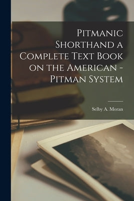 Pitmanic Shorthand a Complete Text Book on the American -Pitman System by Moran, Selby A.