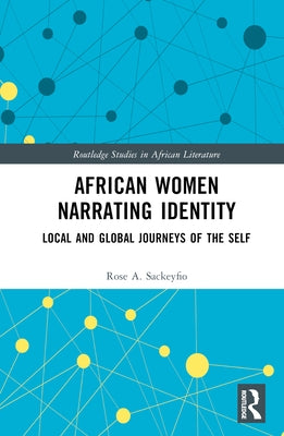 African Women Narrating Identity: Local and Global Journeys of the Self by Sackeyfio, Rose A.