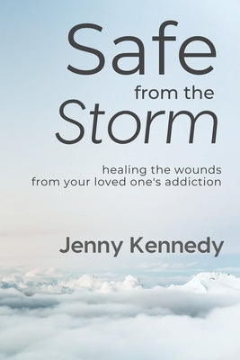 Safe From the Storm: Healing the Wounds From Your Loved One's Addiction by Kennedy, Jenny