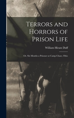 Terrors and Horrors of Prison Life; or, Six Months a Prisoner at Camp Chase, Ohio by Duff, William Hiram