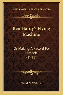 Ben Hardy's Flying Machine: Or Making A Record For Himself (1911) by Webster, Frank V.