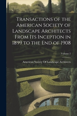Transactions of the American Society of Landscape Architects From Its Inception in 1899 to the End of 1908; Volume 2 by American Society of Landscape Archite