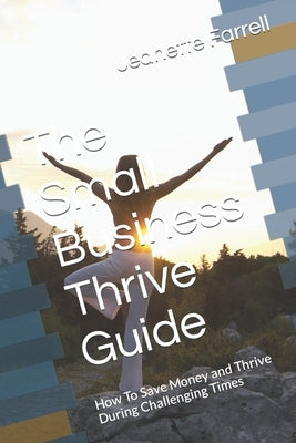 The Small Business Thrive Guide: How To Save Money and Thrive During Challenging Times by Farrell, Jeanette