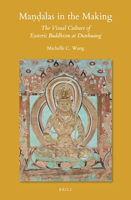 Maṇḍalas in the Making: The Visual Culture of Esoteric Buddhism at Dunhuang by Wang, Michelle C.