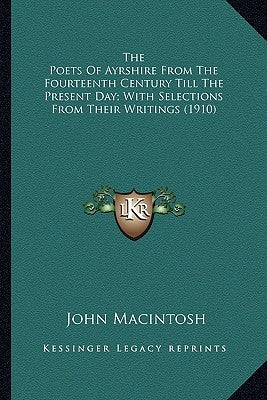 The Poets Of Ayrshire From The Fourteenth Century Till The Present Day; With Selections From Their Writings (1910) by Macintosh, John