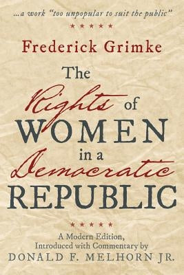 The Rights of Women in a Democratic Republic: A Modern Edition, Introduced with Commentary by Donald F. Melhorn Jr. by Grimke, Frederick