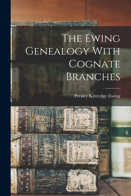 The Ewing Genealogy With Cognate Branches by Ewing, Presley Kittredge