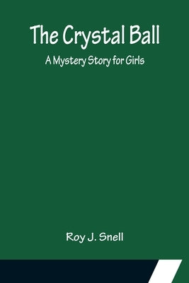 The Crystal Ball; A Mystery Story for Girls by J. Snell, Roy