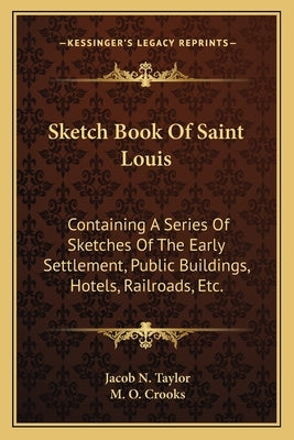 Sketch Book of Saint Louis: Containing a Series of Sketches of the Early Settlement, Public Buildings, Hotels, Railroads, Etc. by Taylor, Jacob N.
