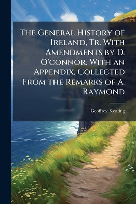 The General History of Ireland, Tr. With Amendments by D. O'connor. With an Appendix, Collected From the Remarks of A. Raymond by Keating, Geoffrey