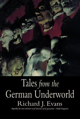 Tales from the German Underworld: Crime and Punishment in the Nineteenth Century by Evans, Richard J.