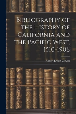 Bibliography of the History of California and the Pacific West, 1510-1906 by Ernest, Cowan Robert