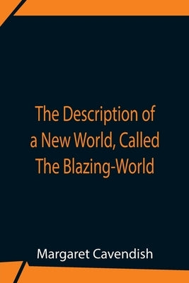 The Description Of A New World, Called The Blazing-World by Cavendish, Margaret