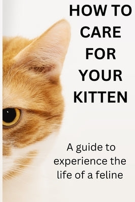 How to Care for Your Kitten: A Guide to Experincing the Life of Feline by Keyz, Tami