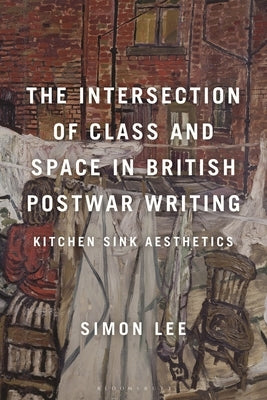 The Intersection of Class and Space in British Postwar Writing: Kitchen Sink Aesthetics by Lee, Simon