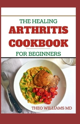 The Healing Arthritis Cookbook for Beginners: All You need To Know About Arthritis diet and cookbook by Williams, Theo