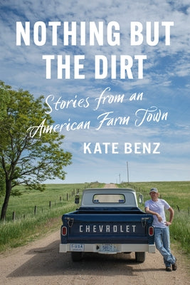 Nothing But the Dirt: Stories from an American Farm Town by Benz, Kate