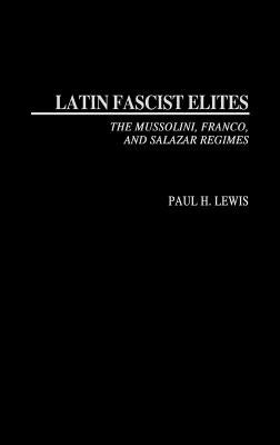 Latin Fascist Elites: The Mussolini, Franco, and Salazar Regimes by Lewis, Paul H.