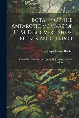Botany Of The Antarctic Voyage Of H. M. Discovery Ships, Erebus And Terror: Under The Command Of Captain Sir J.c. Ross, 1839-43, Volume 1, Part 1 by Sir Joseph Dalton Hooker