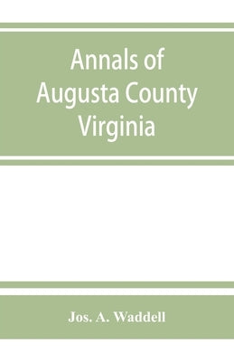 Annals of Augusta County, Virginia, with reminiscences illustrative of the vicissitudes of its pioneer settlers, Biographical sketches of citizens loc by A. Waddell, Jos