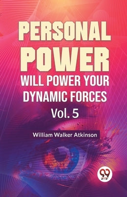 Personal Power Will Power Your Dynamic Forces Vol. 5 by Walker Atkinson, William
