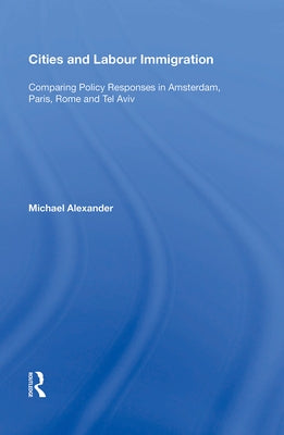 Cities and Labour Immigration: Comparing Policy Responses in Amsterdam, Paris, Rome and Tel Aviv by Alexander, Michael