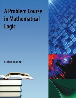 A Problem Course in Mathematical Logic by Bilaniuk, Stefan