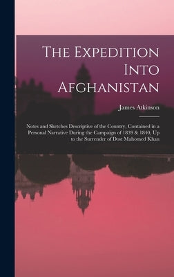 The Expedition Into Afghanistan: Notes and Sketches Descriptive of the Country, Contained in a Personal Narrative During the Campaign of 1839 & 1840, by Atkinson, James