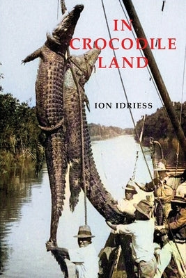 In Crocodile Land: Wandering in Northern Australia by Idriess, Ion