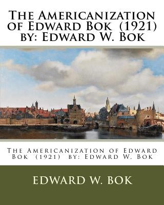The Americanization of Edward Bok (1921) by: Edward W. Bok by BOK, Edward W.