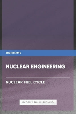 Nuclear Engineering - Nuclear Fuel Cycle by Publishing, Ps