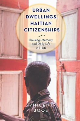 Urban Dwellings, Haitian Citizenships: Housing, Memory, and Daily Life in Haiti by Joos, Vincent