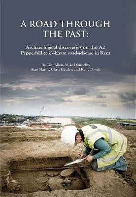 A Road Through the Past: Archaeological Discoveries on the A2 Pepperhill to Cobham Road-Scheme in Kent by Allen, Tim