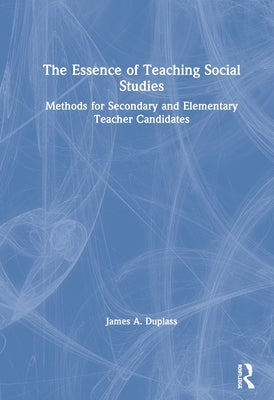 The Essence of Teaching Social Studies: Methods for Secondary and Elementary Teacher Candidates by Duplass, James A.