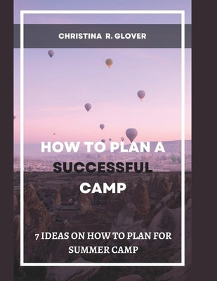 How to Plan a Successful Summer Camp: 7 Ideas On How To Plan For Summer Camp by Glover, Christina