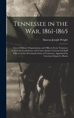 Tennessee in the war, 1861-1865; Lists of Military Organizations and Officers From Tennessee in Both the Confederate and Union Armies; General and Sta by Wright, Marcus Joseph