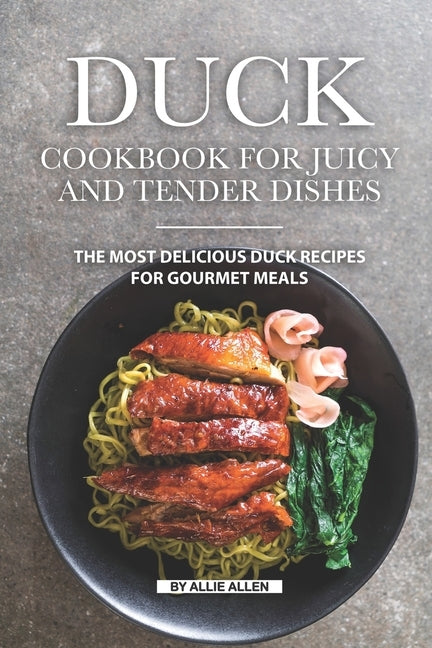 Duck Cookbook for Juicy and Tender Dishes: The Most Delicious Duck Recipes for Gourmet Meals by Allen, Allie