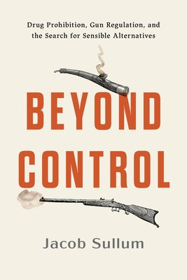 Beyond Control: Drug Prohibition, Gun Regulation, and the Search for Sensible Alternatives by Sullum, Jacob