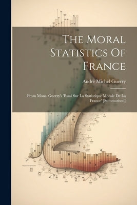The Moral Statistics Of France: From Mons. Guerry's 'essai Sur La Statistique Morale De La France' [summarised] by Guerry, André Michel