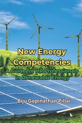 New Energy Competencies - A Guide for HR Professionals in Renewable Energy by Gopinathan Pillai, Biju