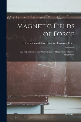 Magnetic Fields of Force: An Exposition of the Phenomena of Magnetism, Electro-magnetism by Ebert, Charles Vandeleur Burton Herm