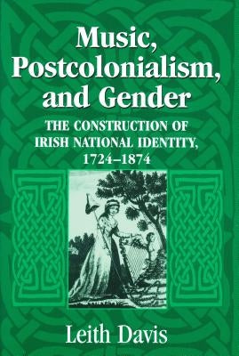 Music, Postcolonialism, and Gender: The Construction of Irish National Identity, 1724-1874 by Davis, Leith