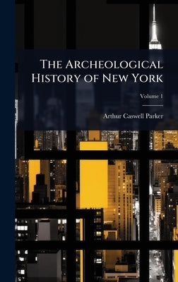 The Archeological History of New York by Parker, Arthur Caswell