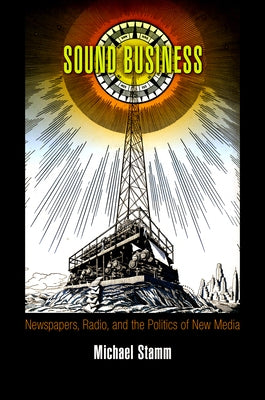 Sound Business: Newspapers, Radio, and the Politics of New Media by Stamm, Michael