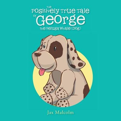 The Positively True Tale of George the Beluga Whale (Dog) by Malcolm, Jax