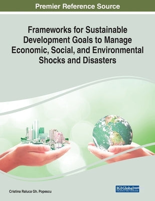 Frameworks for Sustainable Development Goals to Manage Economic, Social, and Environmental Shocks and Disasters by Popescu, Cristina Raluca Gh