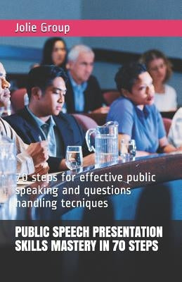 Public Speech Presentation Skills Mastery in 70 Steps: 70 steps for effective public speaking and questions handling tecniques by Group, Jolie