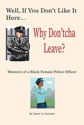 Well, If You Don't Like It Here Why Don't 'Cha Leave: Memoirs of a Black Female Police Officer by Garnett, Janet A.