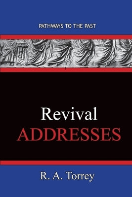 REVIVAL Addresses: Pathways To The Past by Torrey, R. a.