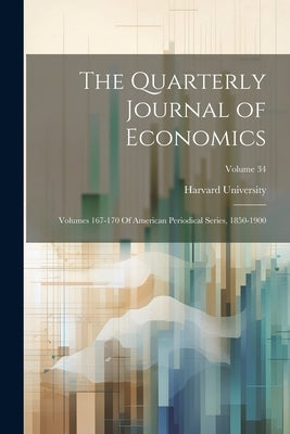 The Quarterly Journal of Economics: Volumes 167-170 Of American Periodical Series, 1850-1900; Volume 34 by Harvard University